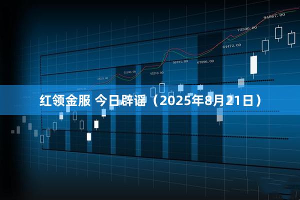 红领金服 今日辟谣（2025年8月21日）