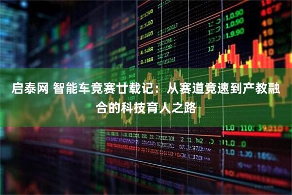 启泰网 智能车竞赛廿载记：从赛道竞速到产教融合的科技育人之路