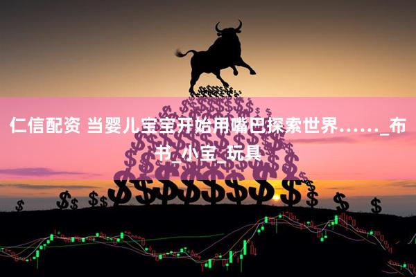 仁信配资 当婴儿宝宝开始用嘴巴探索世界……_布书_小宝_玩具
