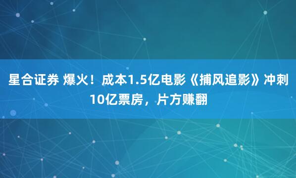 星合证券 爆火！成本1.5亿电影《捕风追影》冲刺10亿票房，片方赚翻