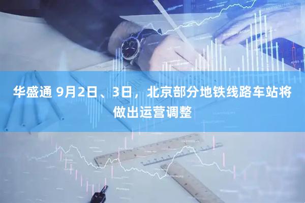 华盛通 9月2日、3日，北京部分地铁线路车站将做出运营调整