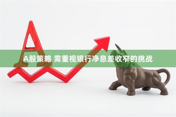 A股策略 需重视银行净息差收窄的挑战