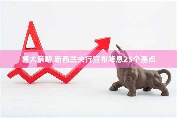 博大策略 新西兰央行宣布降息25个基点