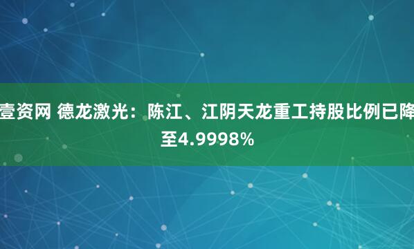 壹资网 德龙激光：陈江、江阴天龙重工持股比例已降至4.9998%