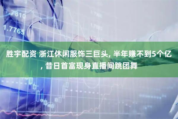 胜宇配资 浙江休闲服饰三巨头, 半年赚不到5个亿, 昔日首富现身直播间跳团舞
