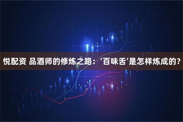 悦配资 品酒师的修炼之路：‘百味舌’是怎样炼成的？