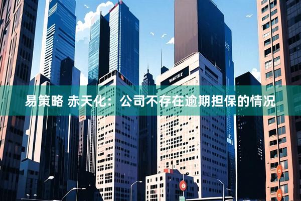 易策略 赤天化：公司不存在逾期担保的情况