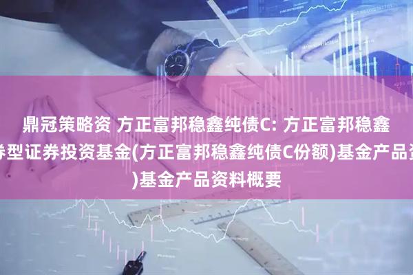 鼎冠策略资 方正富邦稳鑫纯债C: 方正富邦稳鑫纯债债券型证券投资基金(方正富邦稳鑫纯债C份额)基金产品资料概要