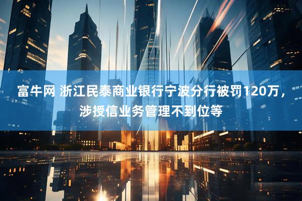 富牛网 浙江民泰商业银行宁波分行被罚120万，涉授信业务管理不到位等