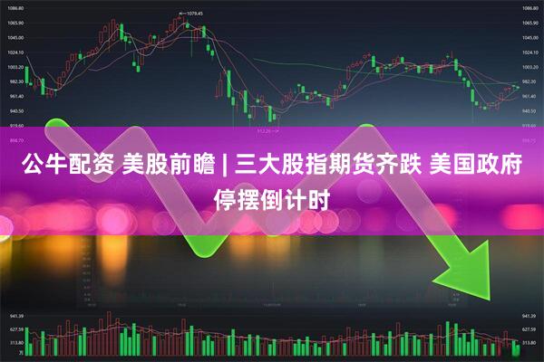 公牛配资 美股前瞻 | 三大股指期货齐跌 美国政府停摆倒计时