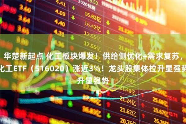 华楚新起点 化工板块爆发!供给侧优化+需求复苏,化工ETF(516020)涨近3%!龙头股集体拉升显强势