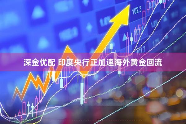 深金优配 印度央行正加速海外黄金回流