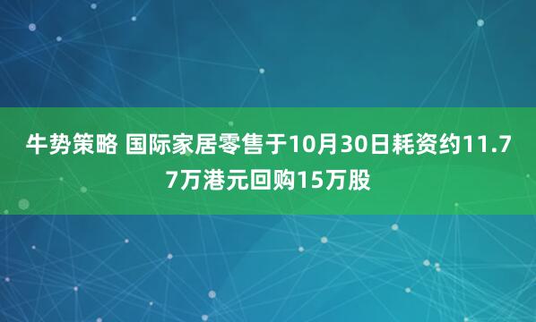 牛势策略 国际家居零售于10月30日耗资约11.77万港元回购15万股