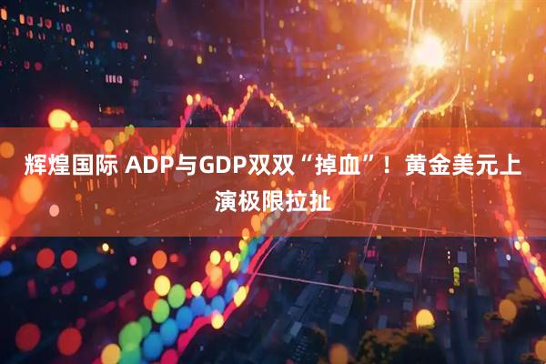 辉煌国际 ADP与GDP双双“掉血”！黄金美元上演极限拉扯