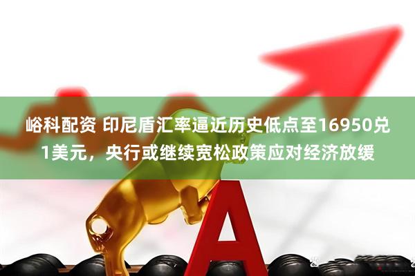峪科配资 印尼盾汇率逼近历史低点至16950兑1美元，央行或继续宽松政策应对经济放缓