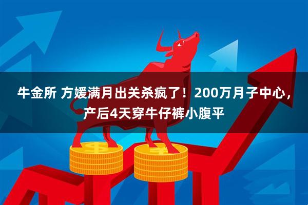 牛金所 方媛满月出关杀疯了！200万月子中心，产后4天穿牛仔裤小腹平