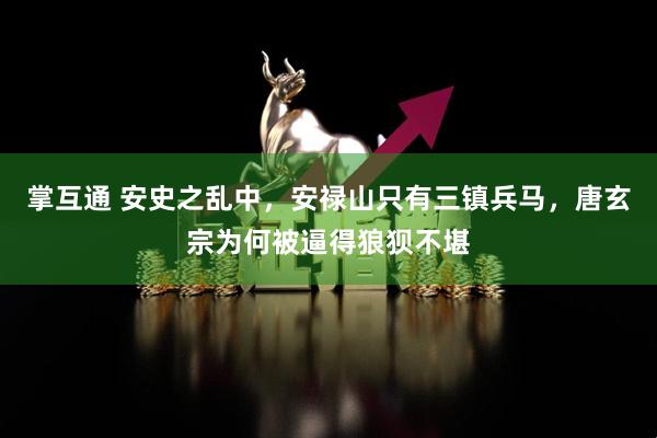 掌互通 安史之乱中，安禄山只有三镇兵马，唐玄宗为何被逼得狼狈不堪