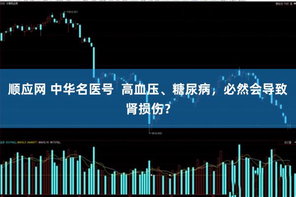 顺应网 中华名医号  高血压、糖尿病，必然会导致肾损伤？