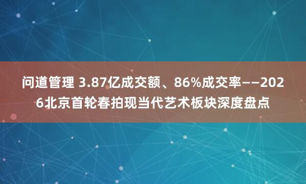 问道管理 3.87亿成交额、86%成交率——2026北京首轮春拍现当代艺术板块深度盘点
