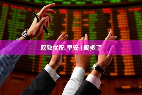 双融优配 早安 | 喝多了