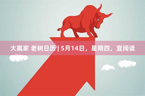 大赢家 老树日历 | 5月14日，星期四，宜阅读