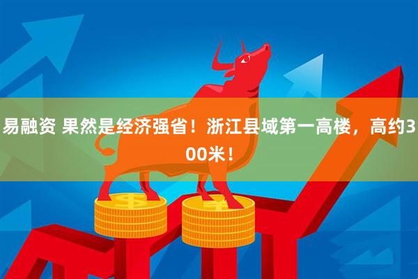 易融资 果然是经济强省！浙江县域第一高楼，高约300米！