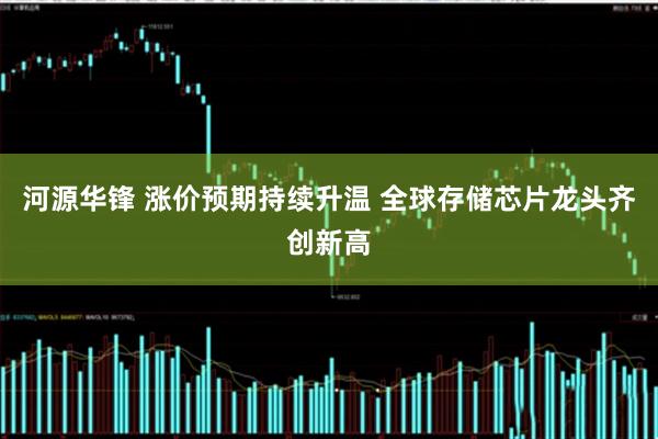 河源华锋 涨价预期持续升温 全球存储芯片龙头齐创新高