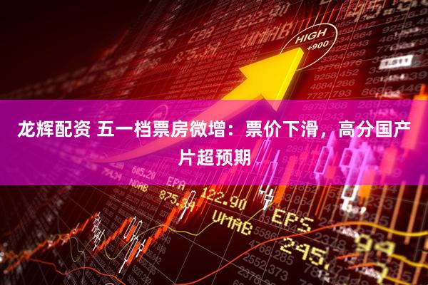 龙辉配资 五一档票房微增：票价下滑，高分国产片超预期
