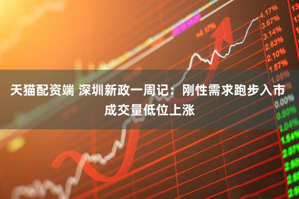 天猫配资端 深圳新政一周记:刚性需求跑步入市 成交量低位上涨