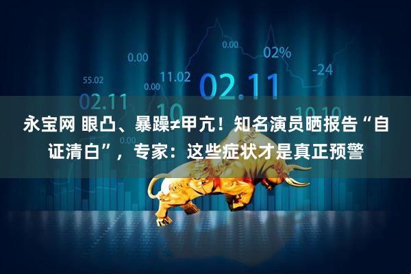 永宝网 眼凸、暴躁≠甲亢！知名演员晒报告“自证清白”，专家：这些症状才是真正预警