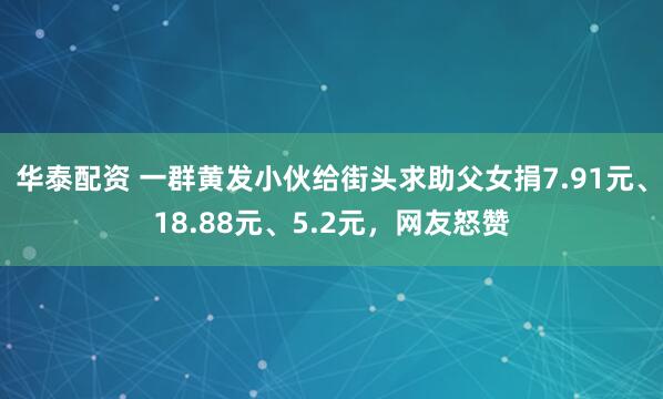 华泰配资 一群黄发小伙给街头求助父女捐7.91元、18.88元、5.2元，网友怒赞